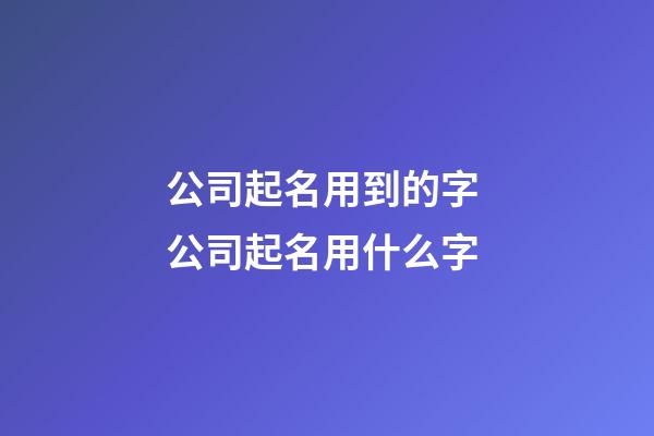 公司起名用到的字 公司起名用什么字-第1張-公司起名-玄機派